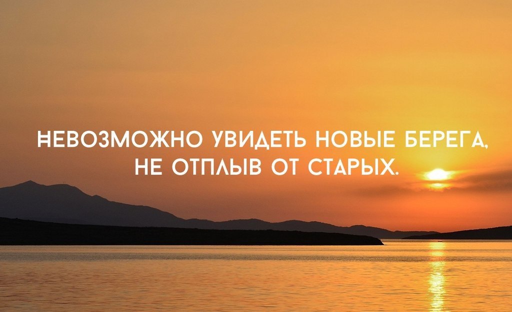 Увидеть новое. Невозможно увидеть новые берега не отплыв от старых. Невозможно увидеть новые берега. Невозможно отплыть от старых. Только отплыв от старых берегов.