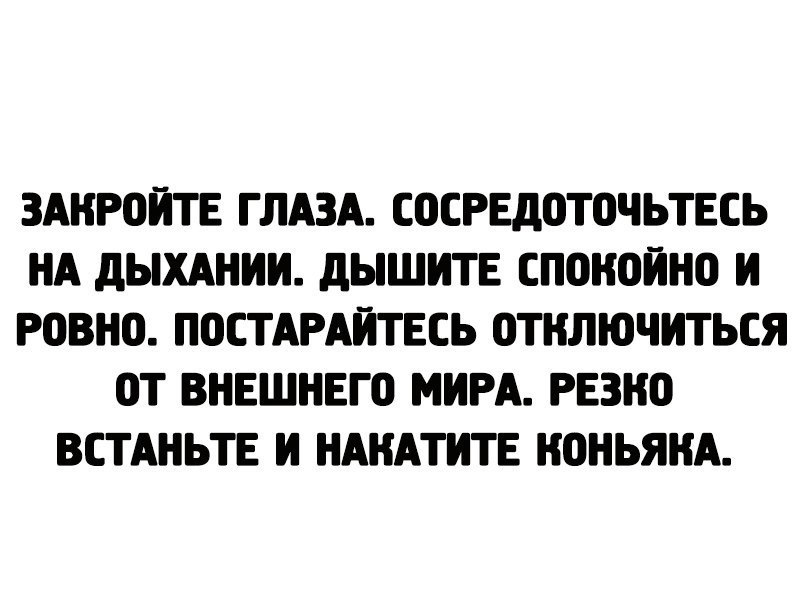 Накатила грусть. Закройте глаза сосредоточьтесь на дыхании. Закройте глаза сосредоточьтесь на дыхании дышите спокойно и Ровно. Резко встаньте и накатите коньяка. Дыши спокойно.