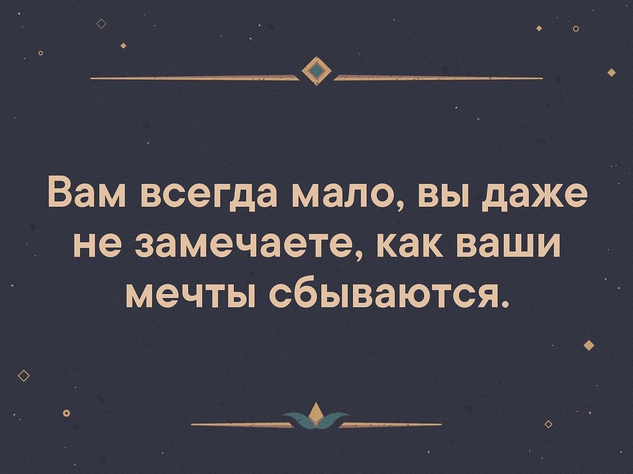 Всегда мало. Вам всегда мало вы даже не замечаете как ваши мечты сбываются. Человеку всегда мало. Вам всего всегда мало. Вас всегда мало.