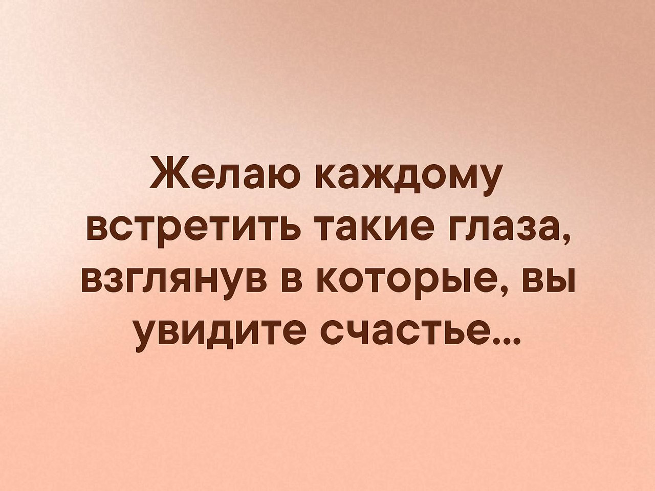 Желаю каждому. Желаю каждому встретить такие глаза взглянув в которые вы увидите. У тебя такие глаза. Желаю вам встретить такие глаза. Желаю встретить такие глаза взглянув в которые ты увидишь счастье.