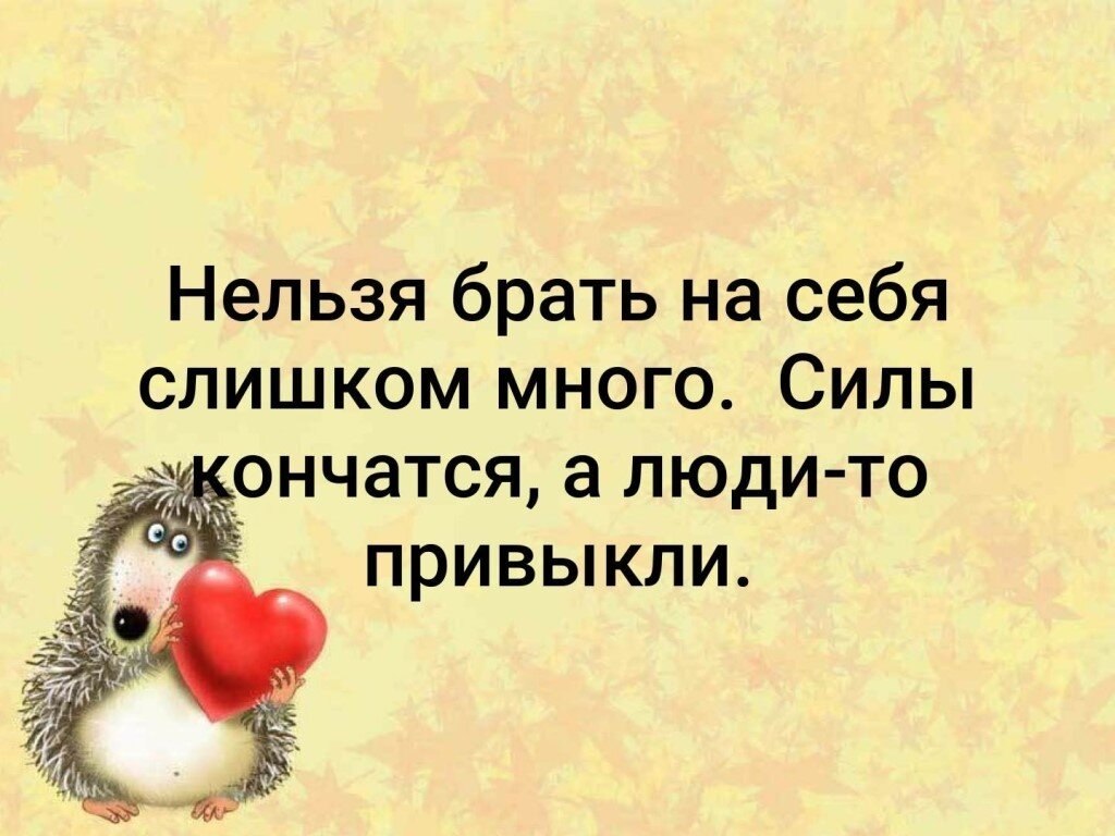 Картинки нельзя брать на себя слишком много силы кончатся а люди то привыкли