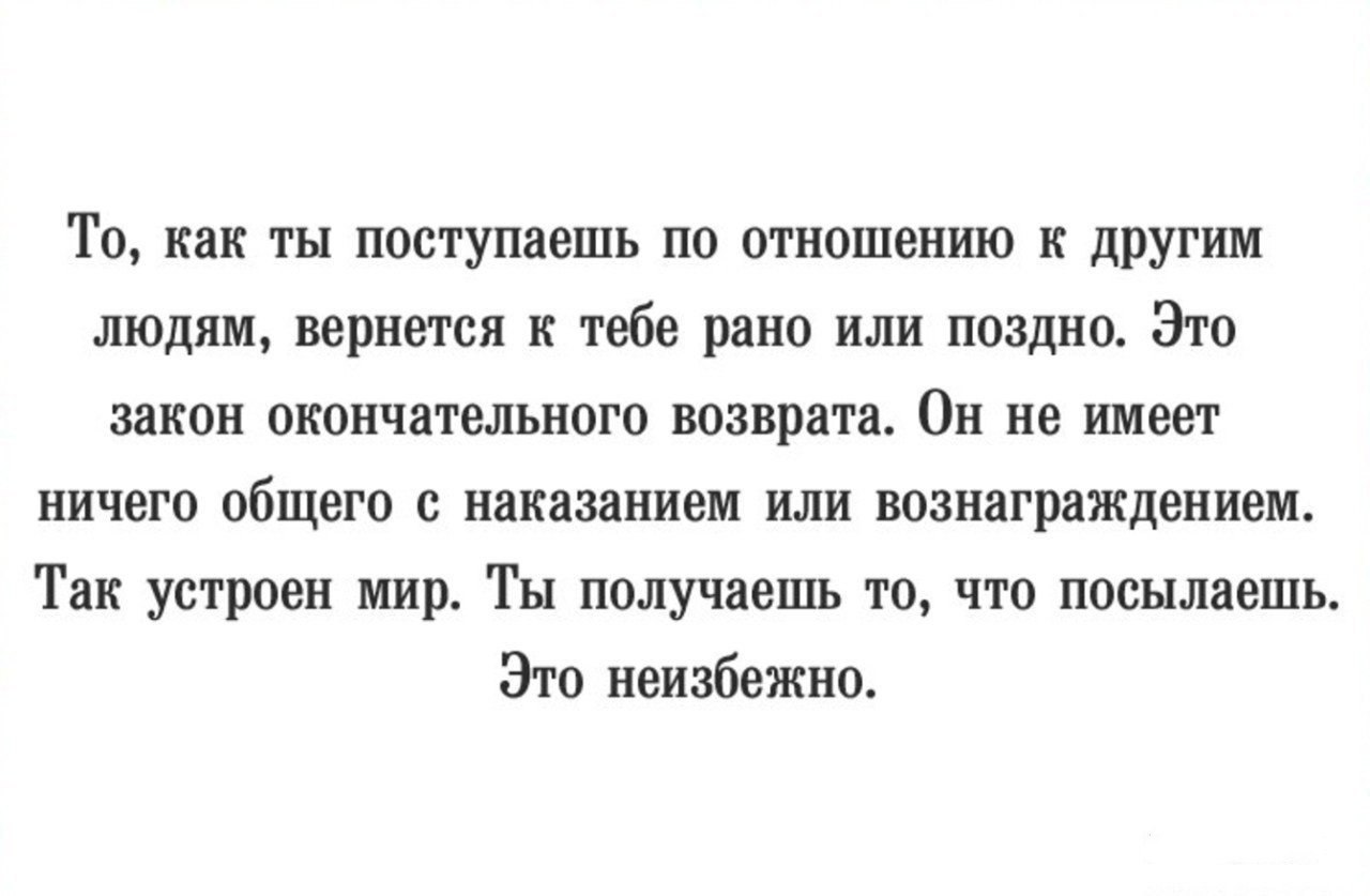 Позже этот человек. То как ты поступаешь по отношению к другим. Закон окончательного возврата. То как ты поступаешь по отношению к другим людям вернется к тебе. Ты получаешь то что посылаешь это неизбежно.