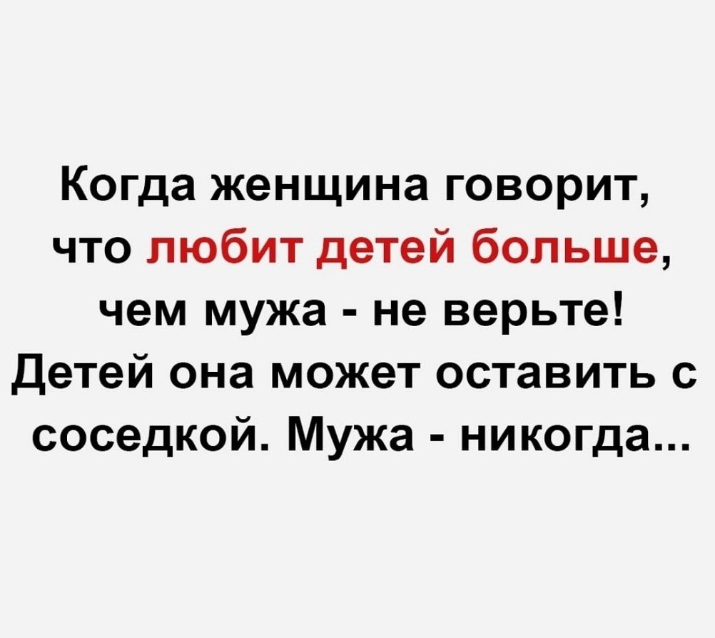 И что она может. Когда женщина говорит что любит детей больше чем мужа не верьте. Детей она может оставить с соседкой мужа никогда. Когда женщина говорит. Не оставит мужа с соседкой.