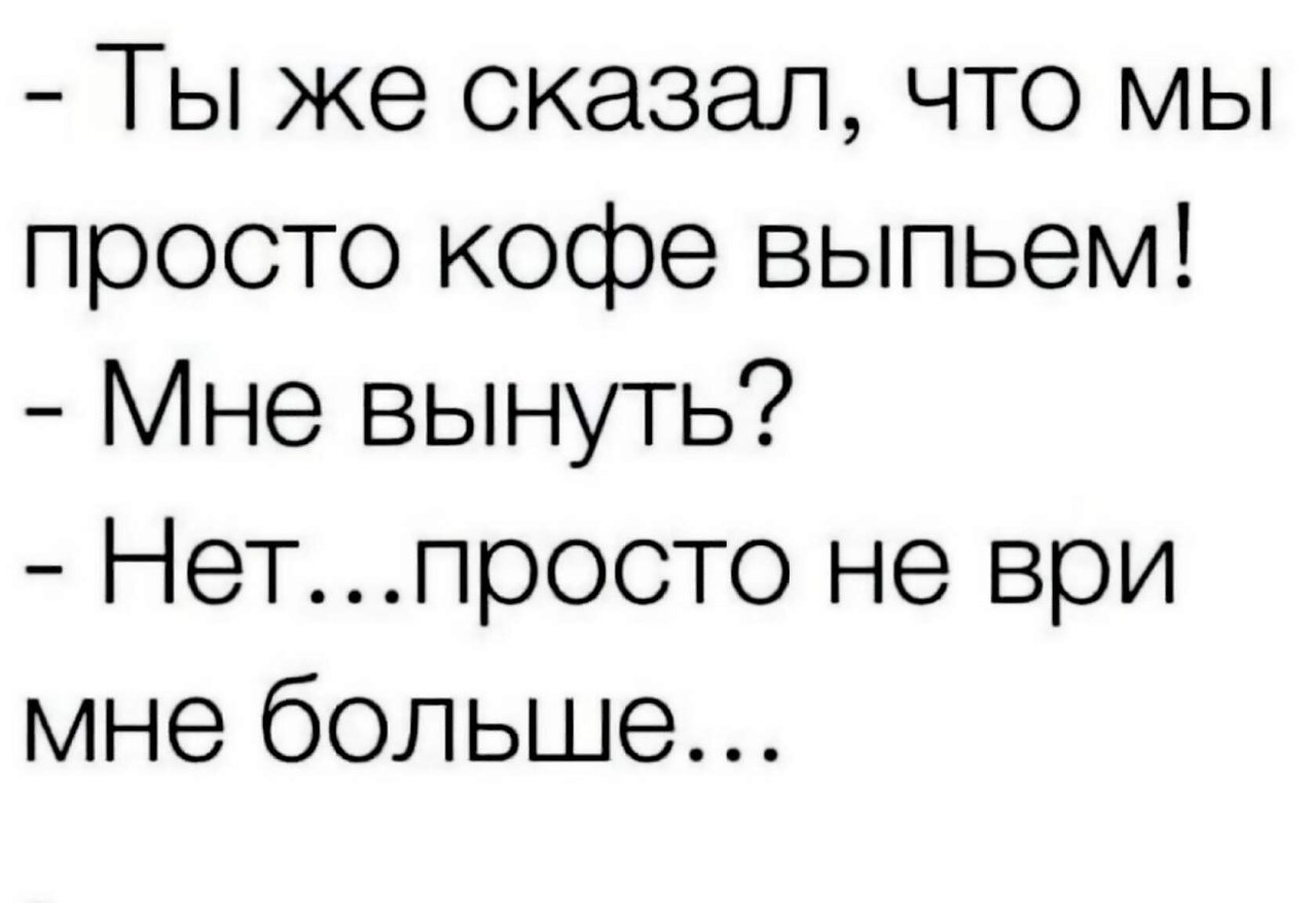 Я вытащу тебя со дна ксб. Мне вытащить нет просто не ври больше. Ты же сказал что мы кофе выпьем мне вынуть. Ты же сказал что мы просто кофе. Мне высунуть нет просто не ври.