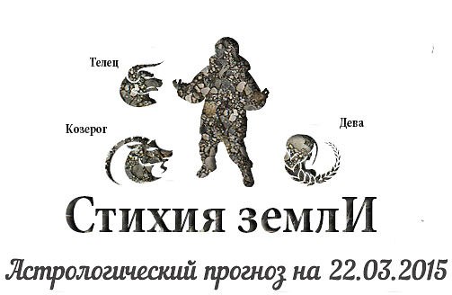 Стихия земли. Козерог, Телец, Дева. Астрологический прогноз на 22.03.2015 Козерог Семья: Сегодняшний ...