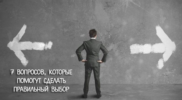 7 вопросов, которые помогут сделать правильный выбор.Как сделать правильный выбор в работе, бизнесе ...