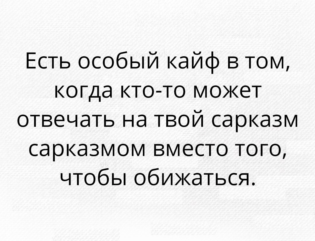 Может того. Есть особый кайф в том когда кто-то может отвечать на твой сарказм. Есть особый кайф когда кто-то может отвечать на твой сарказм. Особый кайф когда человек на сарказм отвечает. Общаться сарказмом вместо обижаться.