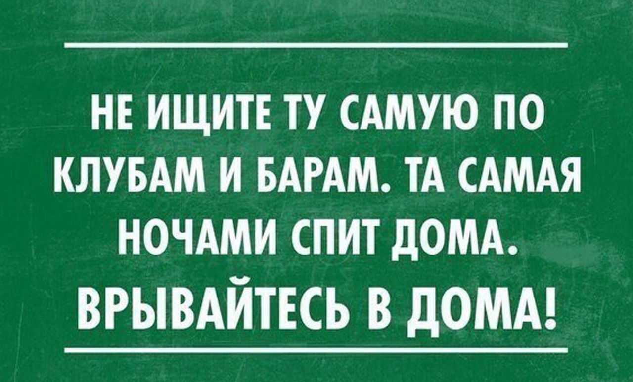 А ты по баром. Не ищите ту самую по клубам. Мужчины не ищите ту самую по клубам и барам. Хорошие девушки сидят дома врывайтесь в дома.